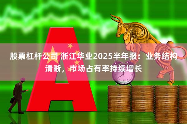 股票杠杆公司 浙江华业2025半年报:业务结构清晰,市场占有率持续增长