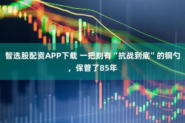 智选股配资APP下载 一把刻有“抗战到底”的铜勺,保管了85年