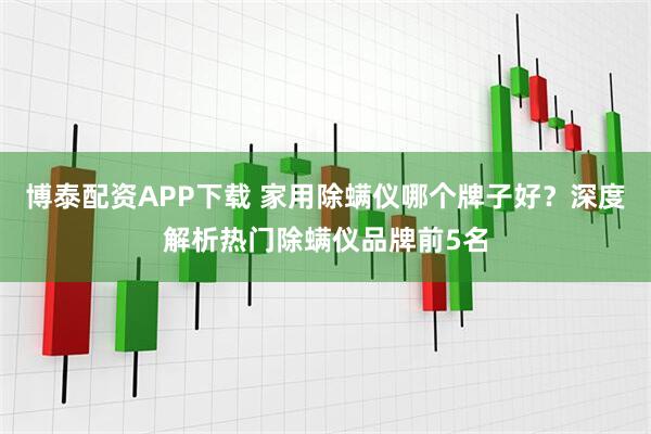博泰配资APP下载 家用除螨仪哪个牌子好?深度解析热门除螨仪品牌前5名