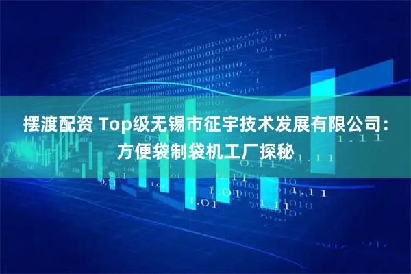 摆渡配资 Top级无锡市征宇技术发展有限公司：方便袋制袋机工厂探秘