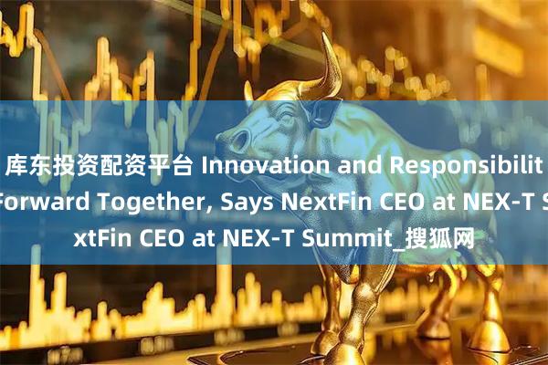 库东投资配资平台 Innovation and Responsibility Must Move Forward Together, Says NextFin CEO at NEX-T Summit_搜狐网