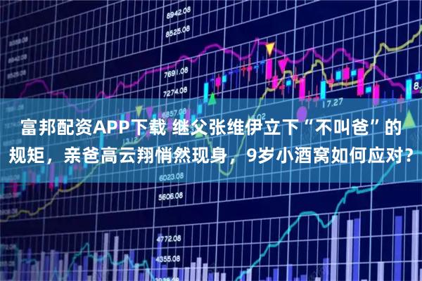 富邦配资APP下载 继父张维伊立下“不叫爸”的规矩，亲爸高云翔悄然现身，9岁小酒窝如何应对？