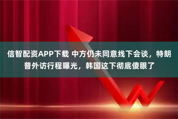信智配资APP下载 中方仍未同意线下会谈,特朗普外访行程曝光,韩国这下彻底傻眼了