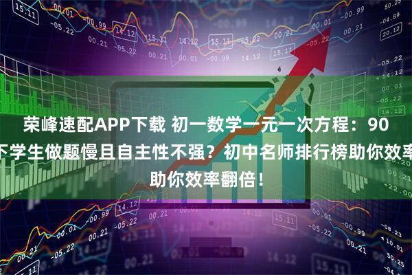 荣峰速配APP下载 初一数学一元一次方程:90 分以下学生做题慢且自主性不强?初中名师排行榜助你效率翻倍!