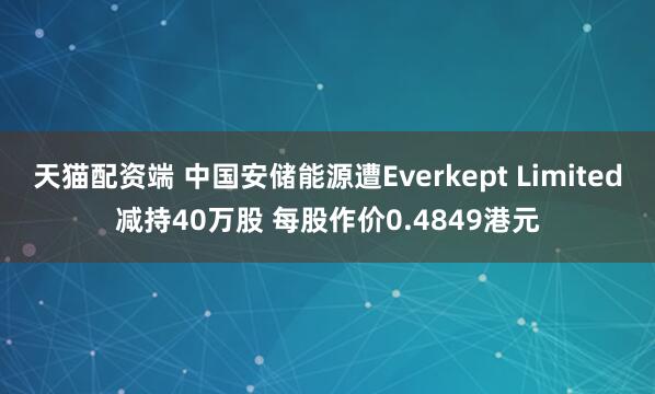 天猫配资端 中国安储能源遭Everkept Limited减持40万股 每股作价0.4849港元