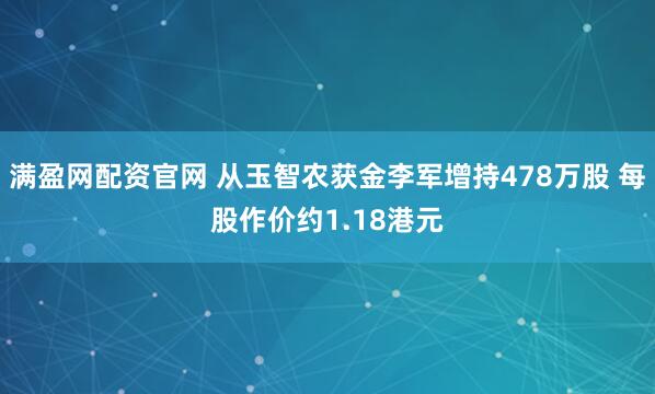 满盈网配资官网 从玉智农获金李军增持478万股 每股作价约1.18港元