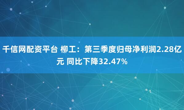 千信网配资平台 柳工：第三季度归母净利润2.28亿元 同比下降32.47%