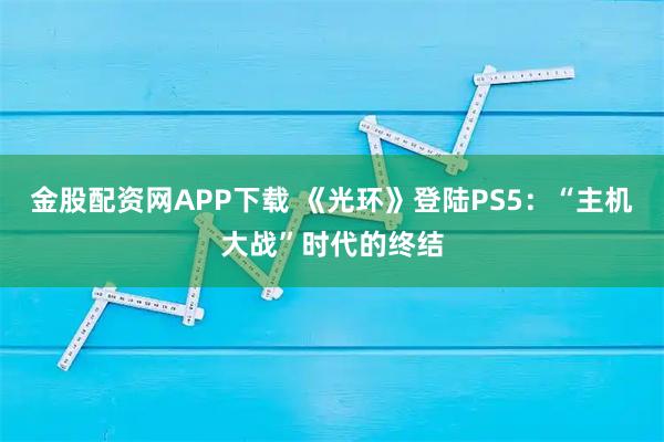 金股配资网APP下载 《光环》登陆PS5：“主机大战”时代的终结