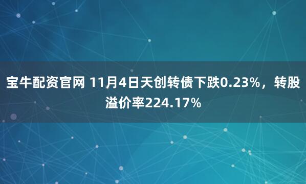 宝牛配资官网 11月4日天创转债下跌0.23%，转股溢价率224.17%