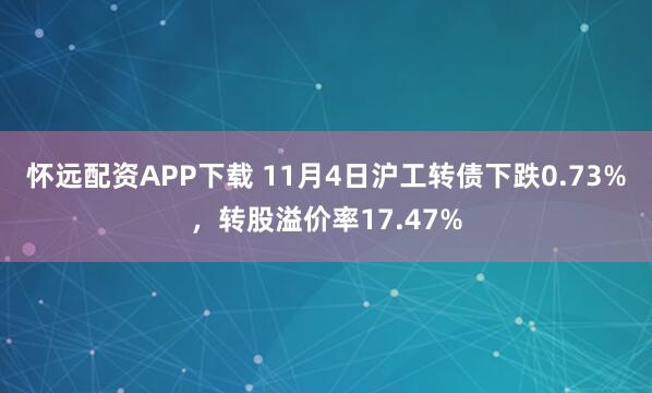 怀远配资APP下载 11月4日沪工转债下跌0.73%，转股溢价率17.47%