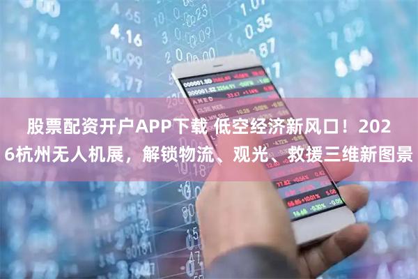 股票配资开户APP下载 低空经济新风口！2026杭州无人机展，解锁物流、观光、救援三维新图景