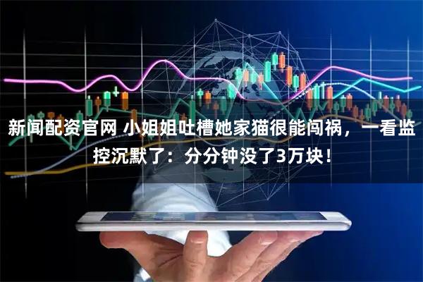 新闻配资官网 小姐姐吐槽她家猫很能闯祸，一看监控沉默了：分分钟没了3万块！