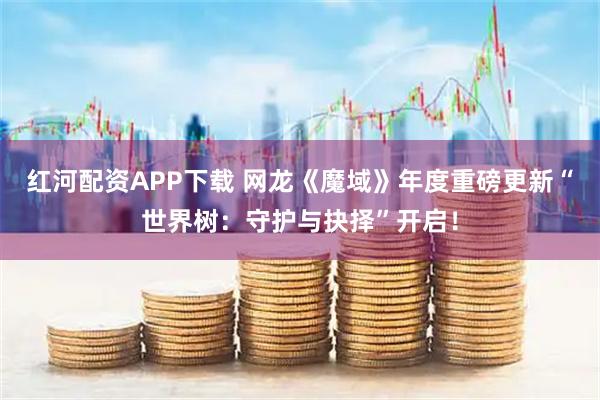 红河配资APP下载 网龙《魔域》年度重磅更新“世界树:守护与抉择”开启!