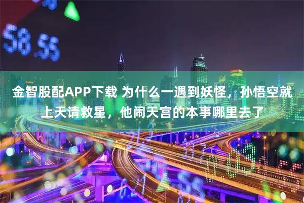 金智股配APP下载 为什么一遇到妖怪，孙悟空就上天请救星，他闹天宫的本事哪里去了