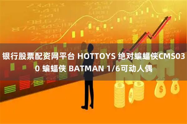 银行股票配资网平台 HOTTOYS 绝对蝙蝠侠CMS030 蝙蝠侠 BATMAN 1/6可动人偶