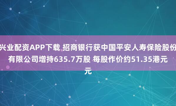 兴业配资APP下载 招商银行获中国平安人寿保险股份有限公司增持635.7万股 每股作价约51.35港元