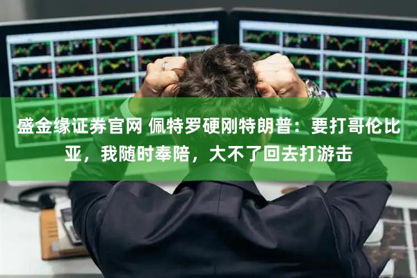 盛金缘证券官网 佩特罗硬刚特朗普：要打哥伦比亚，我随时奉陪，大不了回去打游击