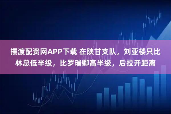 摆渡配资网APP下载 在陕甘支队,刘亚楼只比林总低半级,比罗瑞卿高半级,后拉开距离