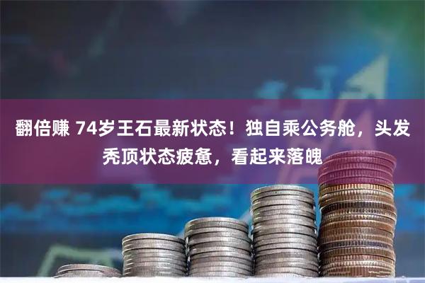 翻倍赚 74岁王石最新状态！独自乘公务舱，头发秃顶状态疲惫，看起来落魄