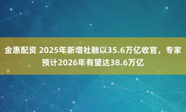 金惠配资 2025年新增社融以35.6万亿收官，专家预计2026年有望达38.6万亿