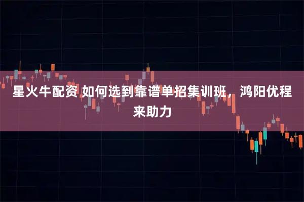 星火牛配资 如何选到靠谱单招集训班，鸿阳优程来助力