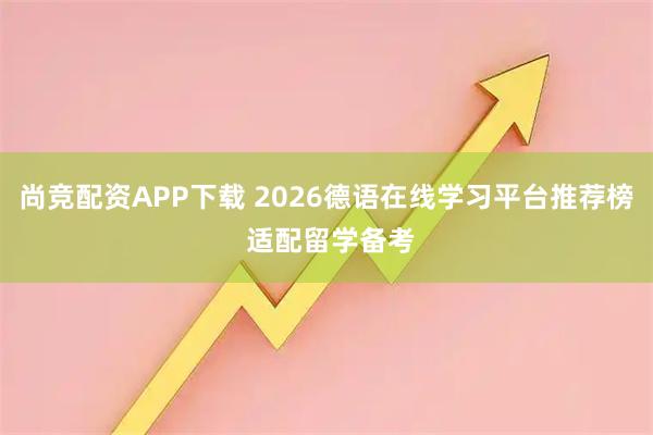 尚竞配资APP下载 2026德语在线学习平台推荐榜 适配留学备考