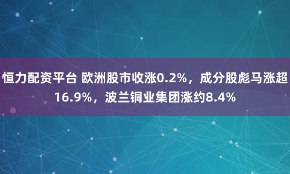 恒力配资平台 欧洲股市收涨0.2%，成分股彪马涨超16.9%，波兰铜业集团涨约8.4%