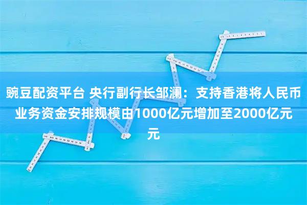 豌豆配资平台 央行副行长邹澜：支持香港将人民币业务资金安排规模由1000亿元增加至2000亿元