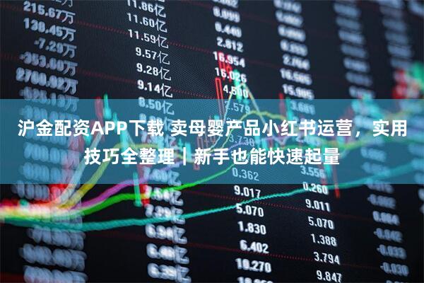 沪金配资APP下载 卖母婴产品小红书运营，实用技巧全整理｜新手也能快速起量