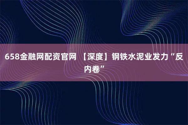658金融网配资官网 【深度】钢铁水泥业发力“反内卷”