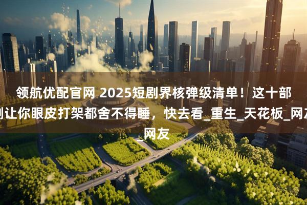 领航优配官网 2025短剧界核弹级清单！这十部剧让你眼皮打架都舍不得睡，快去看_重生_天花板_网友