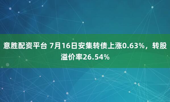 意胜配资平台 7月16日安集转债上涨0.63%，转股溢价率26.54%