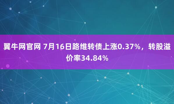 翼牛网官网 7月16日路维转债上涨0.37%，转股溢价率34.84%