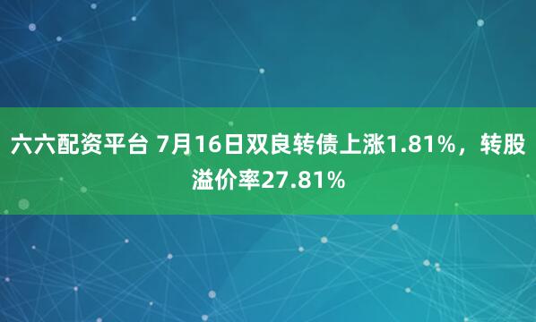 六六配资平台 7月16日双良转债上涨1.81%，转股溢价率27.81%