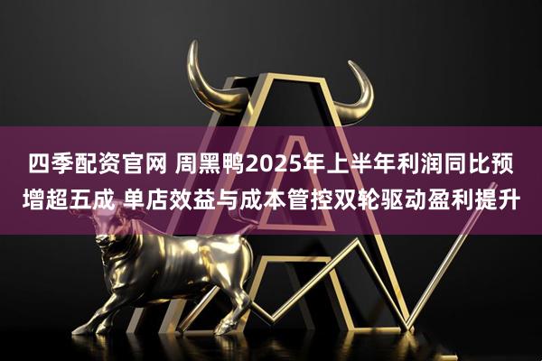 四季配资官网 周黑鸭2025年上半年利润同比预增超五成 单店效益与成本管控双轮驱动盈利提升