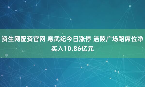 资生网配资官网 寒武纪今日涨停 涪陵广场路席位净买入10.86亿元