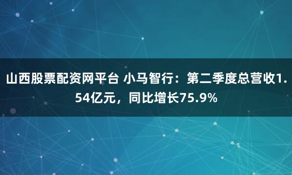 山西股票配资网平台 小马智行：第二季度总营收1.54亿元，同比增长75.9%
