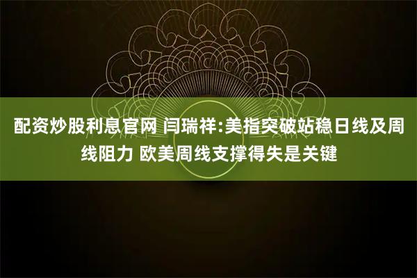 配资炒股利息官网 闫瑞祥:美指突破站稳日线及周线阻力 欧美周线支撑得失是关键