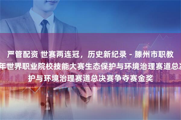 严管配资 世赛两连冠，历史新纪录－滕州市职教中心斩获2025年世界职业院校技能大赛生态保护与环境治理赛道总决赛争夺赛金奖