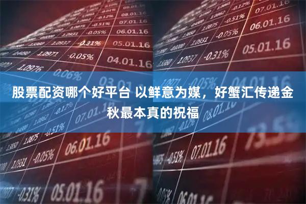 股票配资哪个好平台 以鲜意为媒,好蟹汇传递金秋最本真的祝福