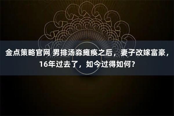 金点策略官网 男排汤淼瘫痪之后,妻子改嫁富豪,16年过去了,如今过得如何?