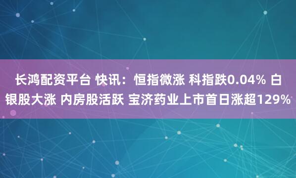 长鸿配资平台 快讯:恒指微涨 科指跌0.04% 白银股大涨 内房股活跃 宝济药业上市首日涨超129%
